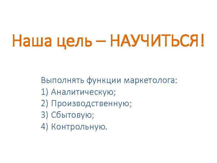 Наша цель – НАУЧИТЬСЯ! Выполнять функции маркетолога: 1) Аналитическую; 2) Производственную; 3) Сбытовую; 4)