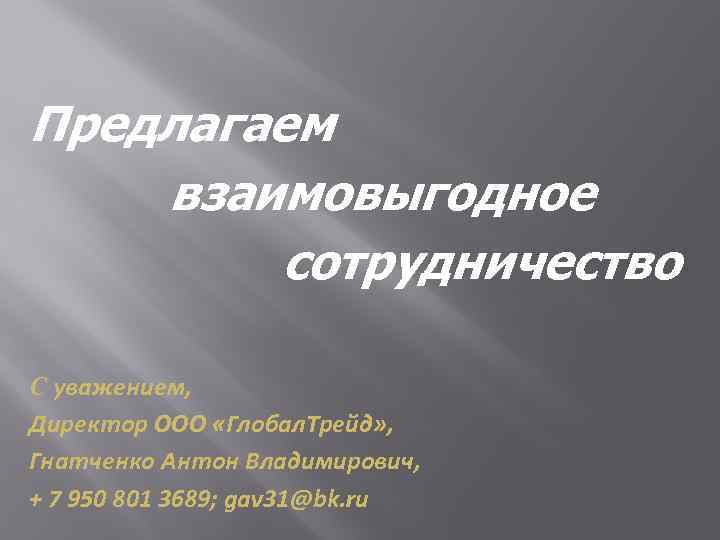 Предлагаем взаимовыгодное сотрудничество С уважением, Директор ООО «Глобал. Трейд» , Гнатченко Антон Владимирович, +