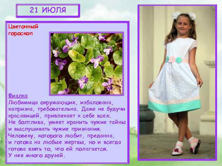 21 ИЮЛЯ Цветочный гороскоп Фиалка Любимица окружающих, избалована, капризна, требовательна. Даже не будучи красавицей,