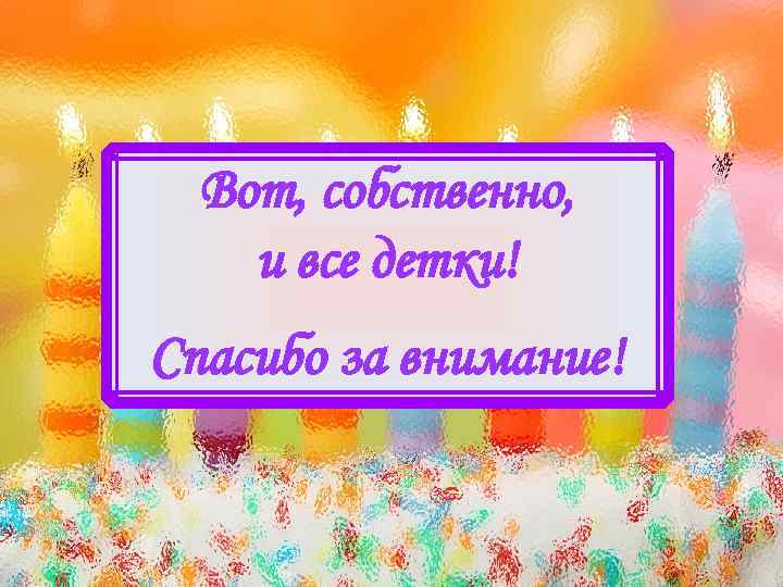 Вот, собственно, и все детки! Спасибо за внимание! 