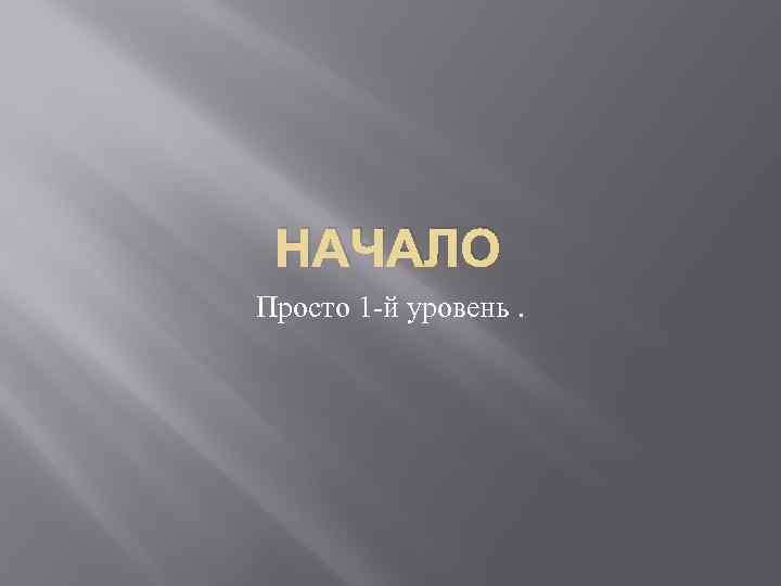 НАЧАЛО Просто 1 -й уровень. 