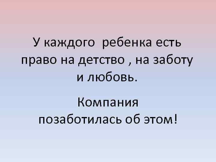 У каждого ребенка есть право на детство , на заботу и любовь. Компания позаботилась