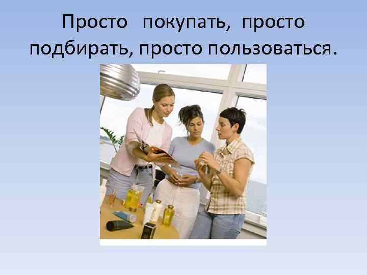 Просто покупать, просто подбирать, просто пользоваться. 