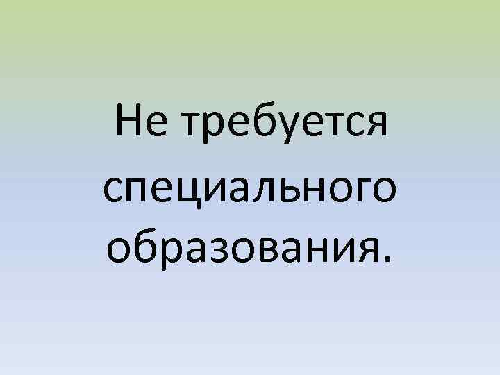 Не требуется специального образования. 