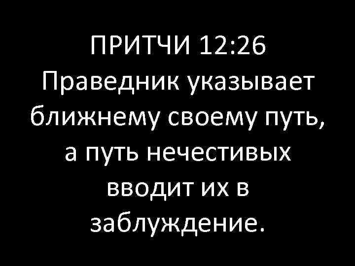 ПРИТЧИ 12: 26 Праведник указывает ближнему своему путь, а путь нечестивых вводит их в