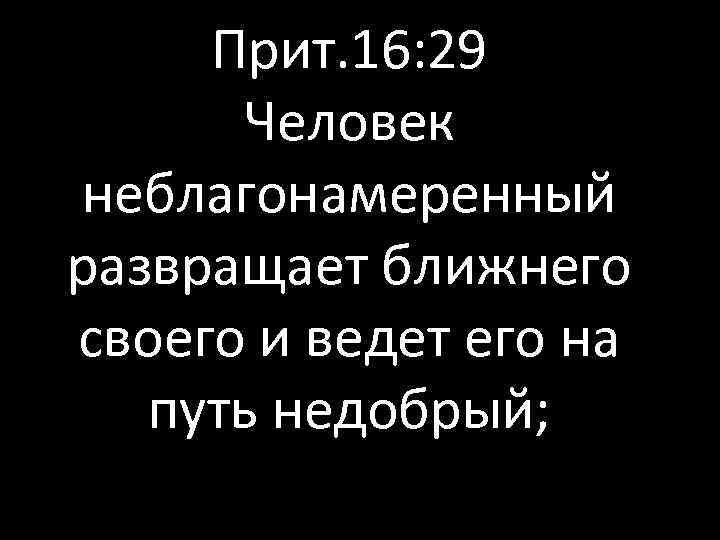 Прит. 16: 29 Человек неблагонамеренный развращает ближнего своего и ведет его на путь недобрый;