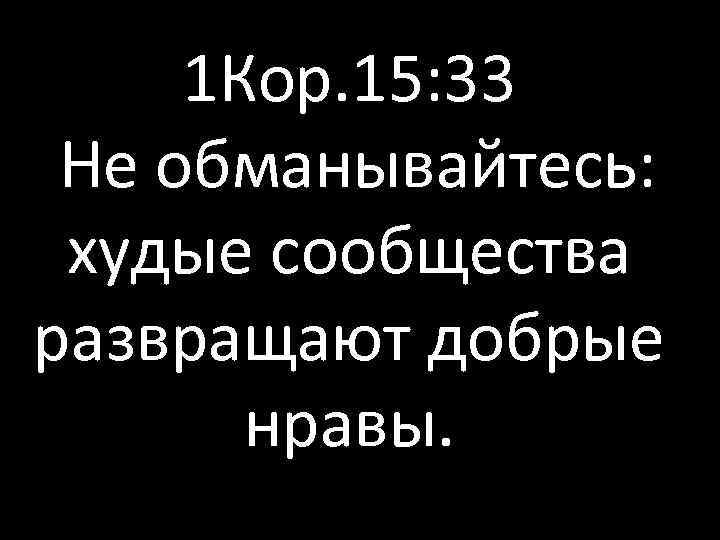 1 Кор. 15: 33 Не обманывайтесь: худые сообщества развращают добрые нравы. 