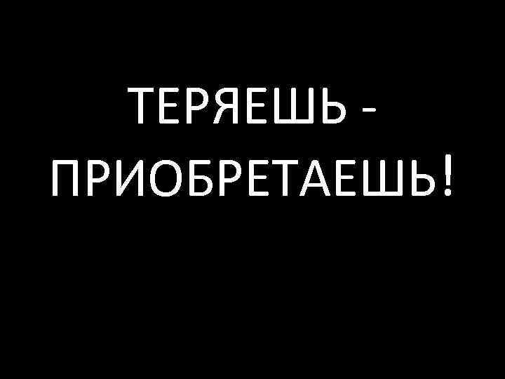 ТЕРЯЕШЬ ПРИОБРЕТАЕШЬ! 