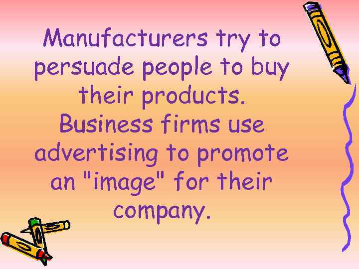 Manufacturers try to persuade people to buy their products. Business firms use advertising to