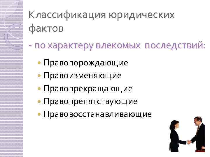 Классификация юридических фактов - по характеру влекомых последствий: Правопорождающие Правоизменяющие Правопрекращающие Правопрепятствующие Правовосстанавливающие 