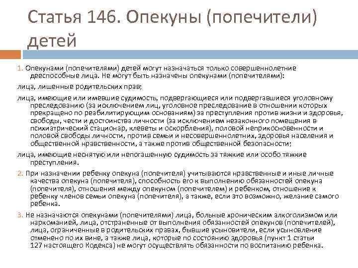 Статья 146. Опекуны (попечители) детей 1. Опекунами (попечителями) детей могут назначаться только совершеннолетние дееспособные