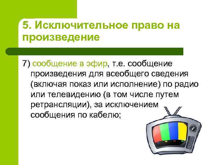 5. Исключительное право на произведение 7) сообщение в эфир, т. е. сообщение произведения для