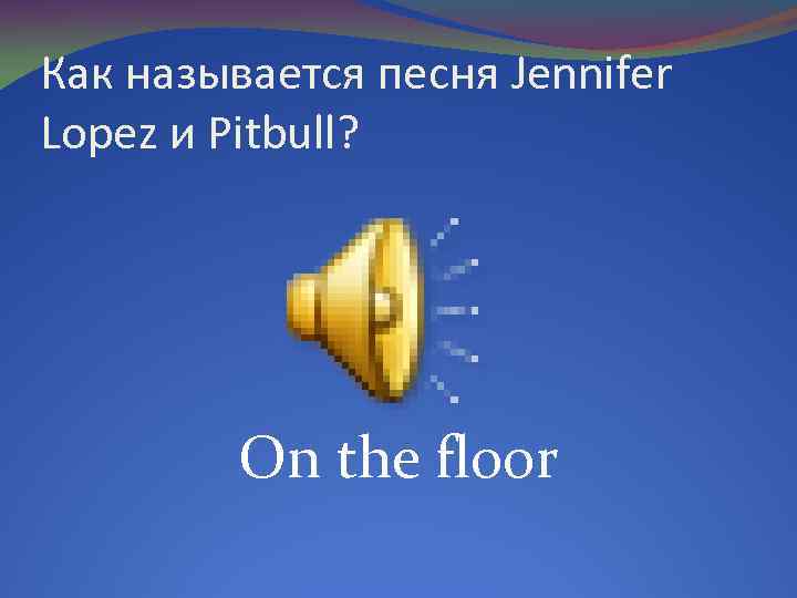 Как называется песня Jennifer Lopez и Pitbull? On the floor 