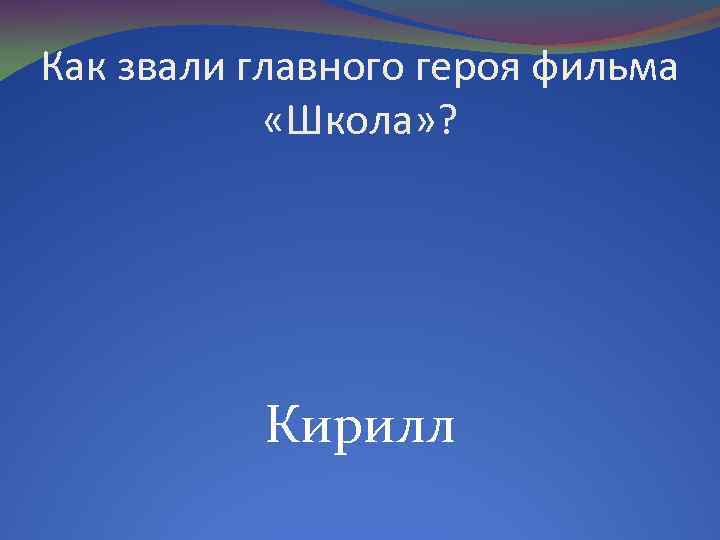Как звали главного героя фильма «Школа» ? Кирилл 