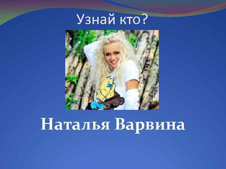 Узнай кто? Наталья Варвина 