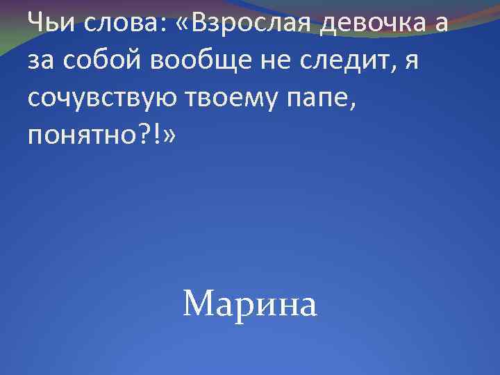 Чьи слова: «Взрослая девочка а за собой вообще не следит, я сочувствую твоему папе,