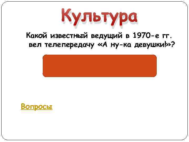 Культура Какой известный ведущий в 1970 -е гг. вел телепередачу «А ну-ка девушки!» ?