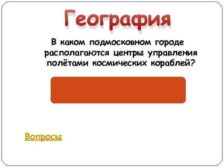 География В каком подмосковном городе располагаются центры управления полётами космических кораблей? Королёв Вопросы 