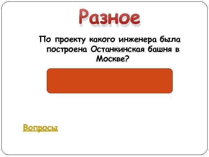 Разное По проекту какого инженера была построена Останкинская башня в Москве? Н. Никитина Вопросы