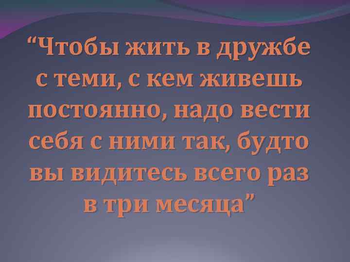 “Чтобы жить в дружбе с теми, с кем живешь постоянно, надо вести себя с