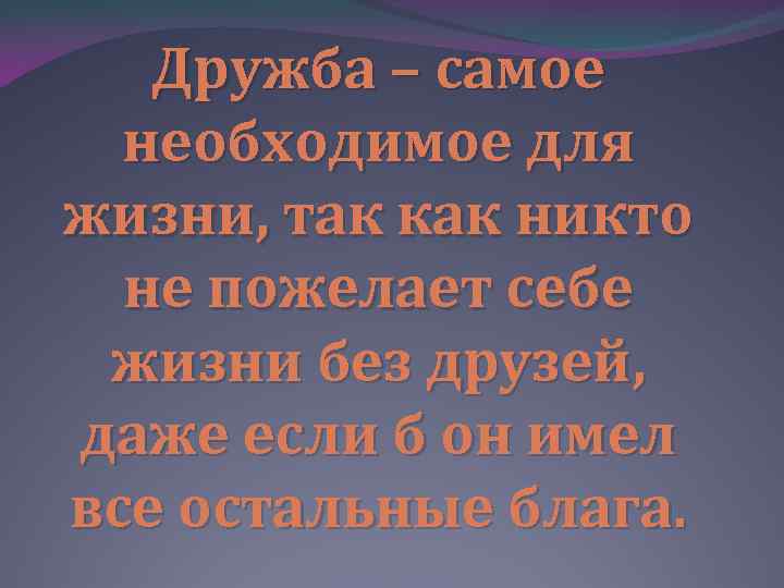 Дружба – самое необходимое для жизни, так как никто не пожелает себе жизни без