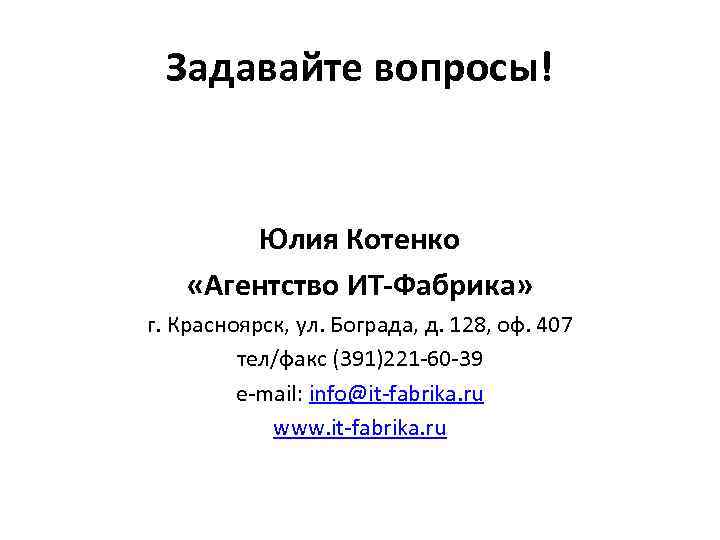 Задавайте вопросы! Юлия Котенко «Агентство ИТ-Фабрика» г. Красноярск, ул. Бограда, д. 128, оф. 407