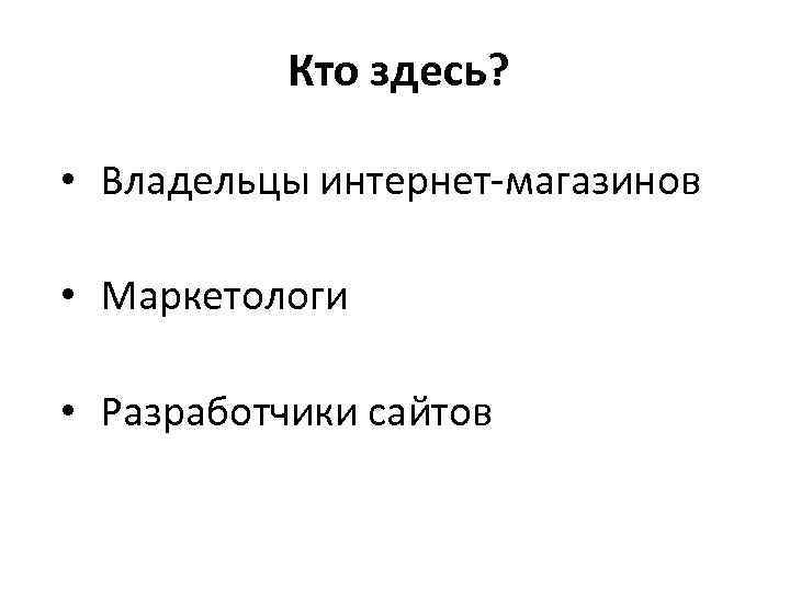 Кто здесь? • Владельцы интернет-магазинов • Маркетологи • Разработчики сайтов 