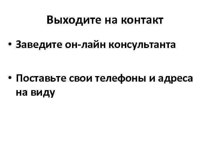 Выходите на контакт • Заведите он-лайн консультанта • Поставьте свои телефоны и адреса на