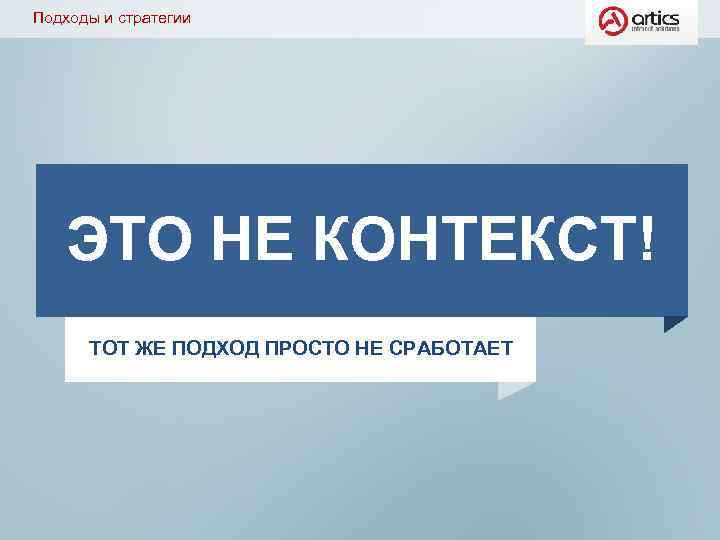 Подходы и стратегии ЭТО НЕ КОНТЕКСТ! ТОТ ЖЕ ПОДХОД ПРОСТО НЕ СРАБОТАЕТ 