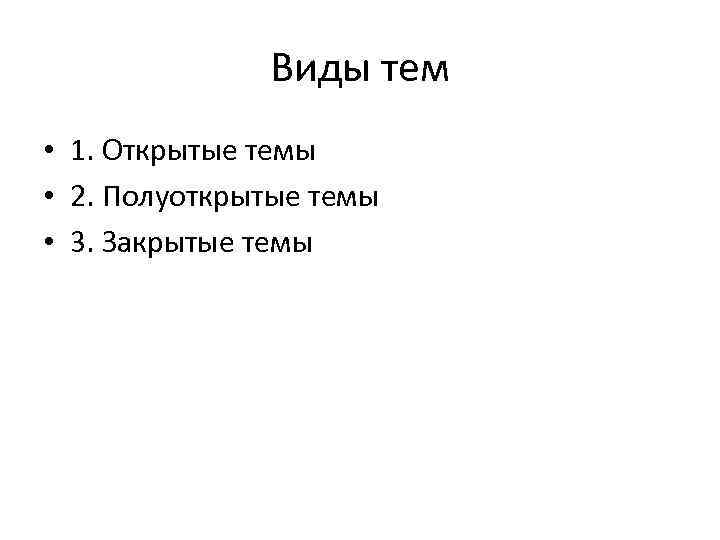 Виды тем • 1. Открытые темы • 2. Полуоткрытые темы • 3. Закрытые темы