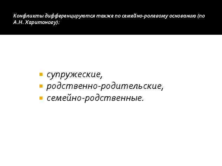 Конфликты дифференцируются также по семейно-ролевому основанию (по А. Н. Харитонову): супружеские, родственно-родительские, семейно-родственные. 