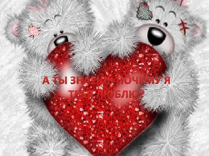 А ТЫ ЗНАЕШЬ ПОЧЕМУ Я ТЕБЯ ЛЮБЛЮ? 