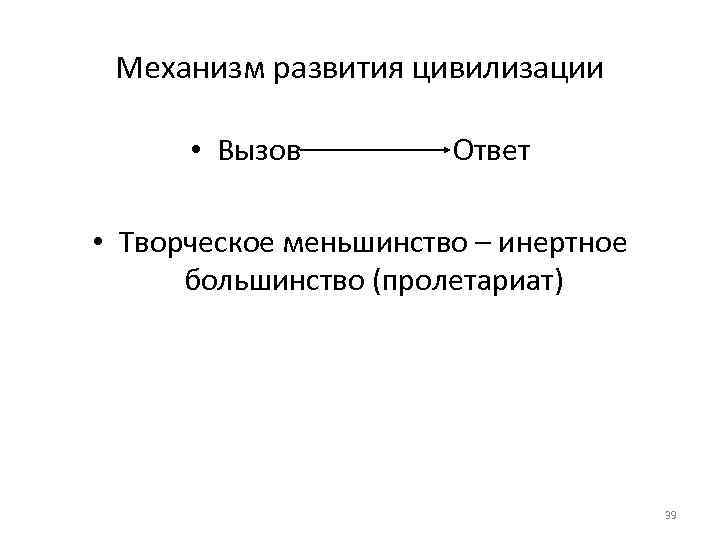 Механизм развития цивилизации • Вызов Ответ • Творческое меньшинство – инертное большинство (пролетариат) 39