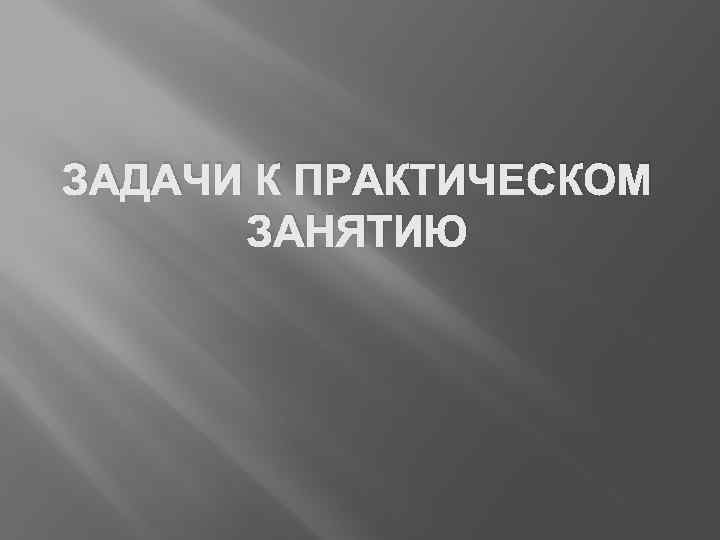 ЗАДАЧИ К ПРАКТИЧЕСКОМ ЗАНЯТИЮ 