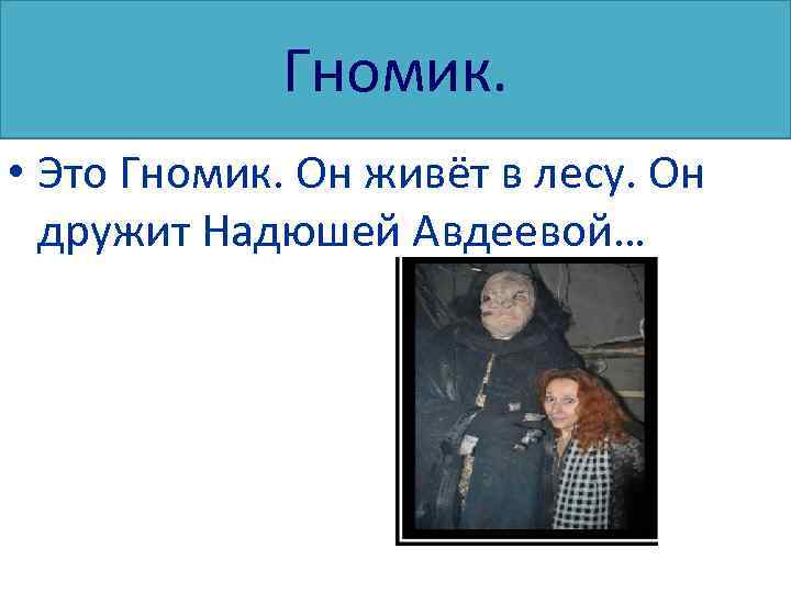 Гномик. • Это Гномик. Он живёт в лесу. Он дружит Надюшей Авдеевой… 