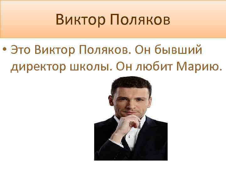 Виктор Поляков • Это Виктор Поляков. Он бывший директор школы. Он любит Марию. 