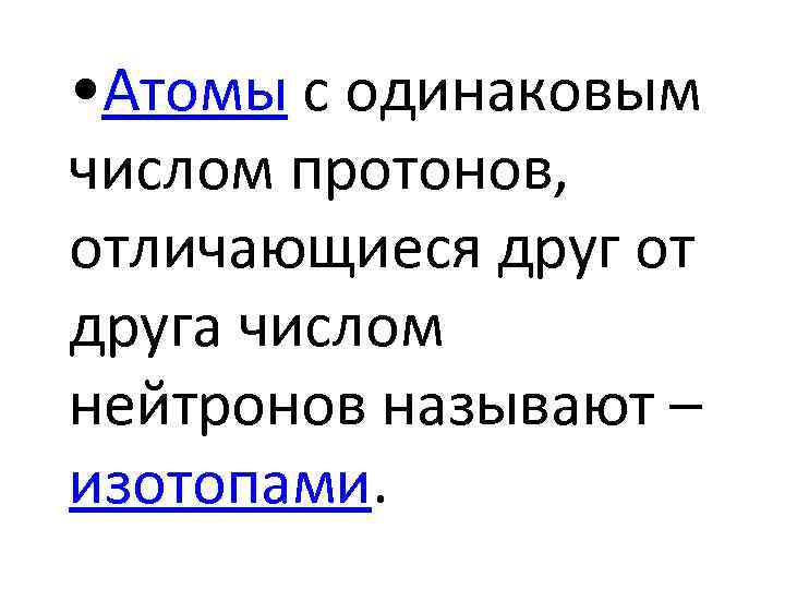  • Атомы с одинаковым числом протонов, отличающиеся друг от друга числом нейтронов называют