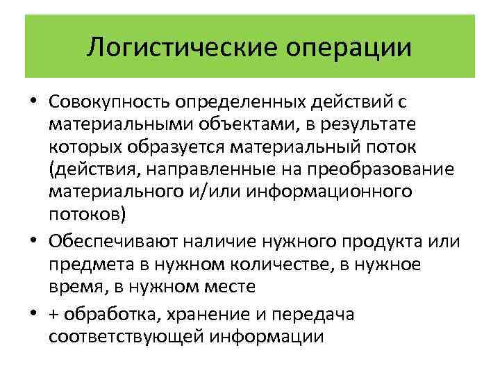 Логистические операции • Совокупность определенных действий с материальными объектами, в результате которых образуется материальный