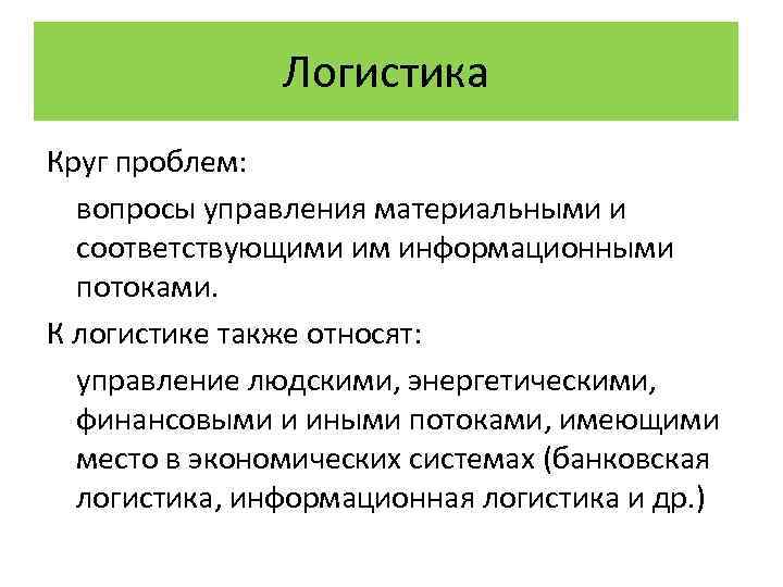 Логистика Круг проблем: вопросы управления материальными и соответствующими им информационными потоками. К логистике также