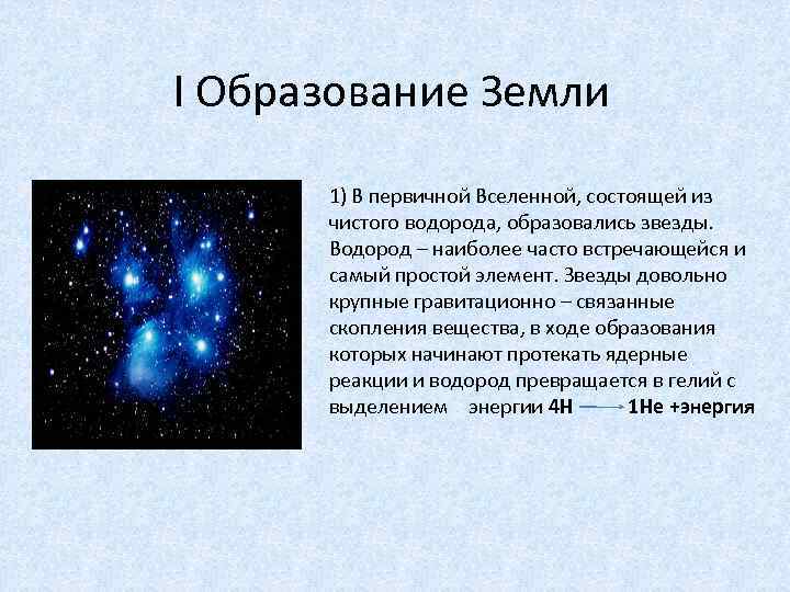 I Образование Земли 1) В первичной Вселенной, состоящей из чистого водорода, образовались звезды. Водород