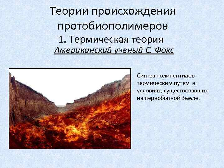 Теории происхождения протобиополимеров 1. Термическая теория Американский ученый C. Фокс Синтез полипептидов термическим путем