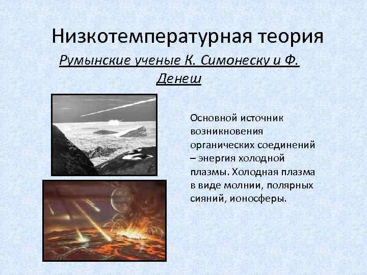 Низкотемпературная теория Румынские ученые К. Симонеску и Ф. Денеш Основной источник возникновения органических соединений