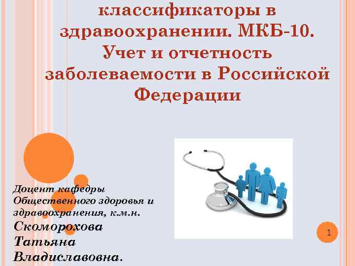 классификаторы в здравоохранении. МКБ-10. Учет и отчетность заболеваемости в Российской Федерации Доцент кафедры Общественного