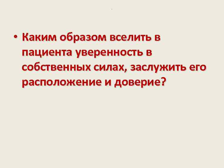 . • Каким образом вселить в пациента уверенность в собственных силах, заслужить его расположение