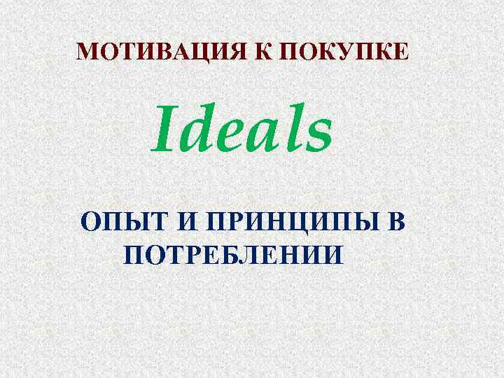 МОТИВАЦИЯ К ПОКУПКЕ Ideals ОПЫТ И ПРИНЦИПЫ В ПОТРЕБЛЕНИИ 