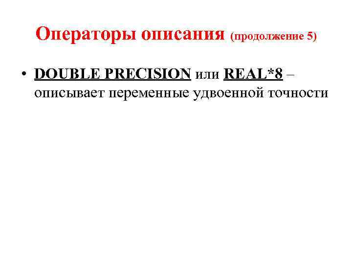 Операторы описания (продолжение 5) • DOUBLE PRECISION или REAL*8 – описывает переменные удвоенной точности