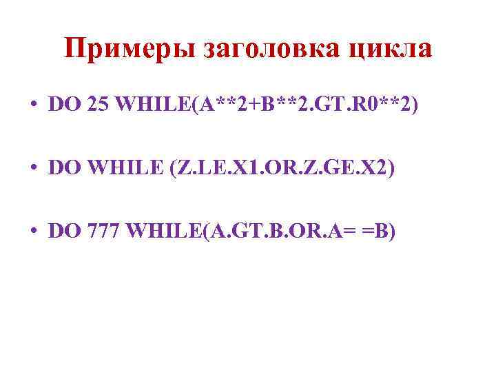 Примеры заголовка цикла • DO 25 WHILE(A**2+B**2. GT. R 0**2) • DO WHILE (Z.