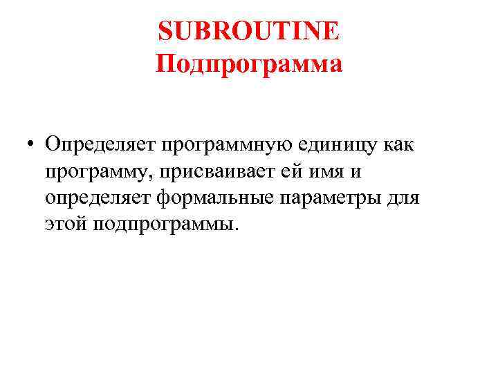 SUBROUTINE Подпрограмма • Определяет программную единицу как программу, присваивает ей имя и определяет формальные