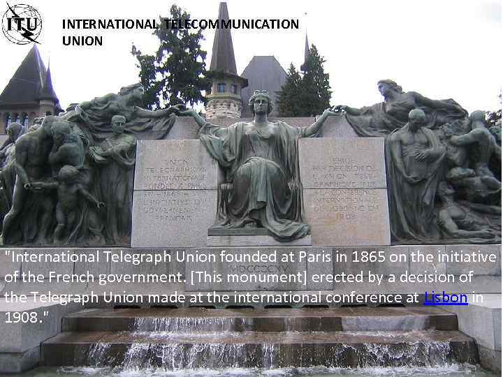 INTERNATIONAL TELECOMMUNICATION UNION "International Telegraph Union founded at Paris in 1865 on the initiative