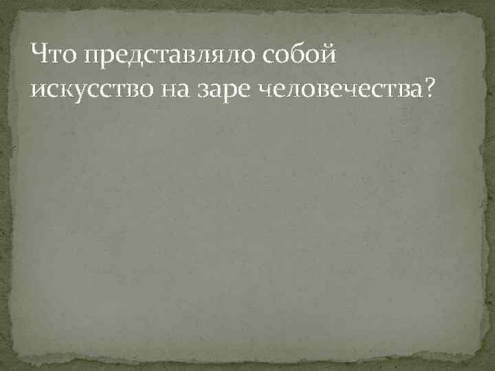 Что представляло собой искусство на заре человечества? 